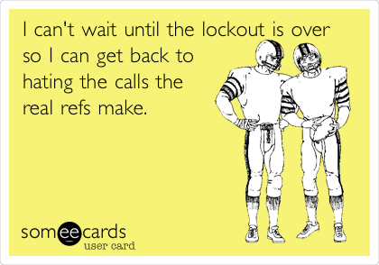 I can't wait until the lockout is over
so I can get back to
hating the calls the
real refs make.