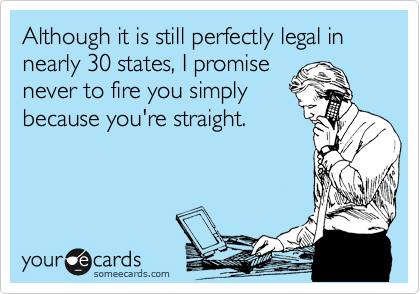 Although it is still perfectly legal in nearly 30 states, I promise 
never to fire you simply 
because you're straight.