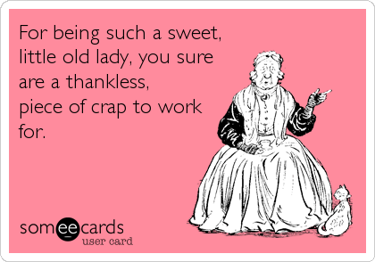 For being such a sweet,
little old lady, you sure
are a thankless,
piece of crap to work
for.