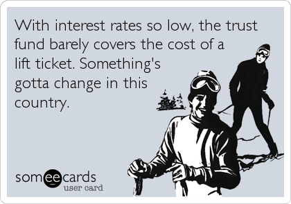 With interest rates so low, the trust
fund barely covers the cost of a
lift ticket. Something's
gotta change in this
country.