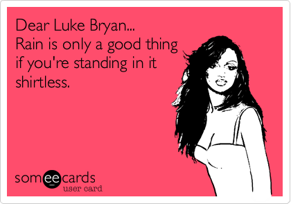 Dear Luke Bryan...                                      Rain is only a good thing 
if you're standing in it
shirtless.