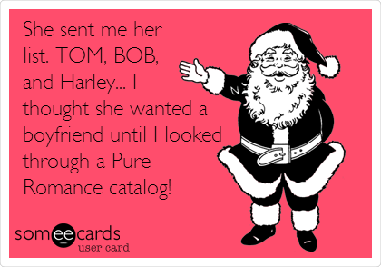 She sent me her
list. TOM, BOB,
and Harley... I
thought she wanted a
boyfriend until I looked
through a Pure
Romance catalog!