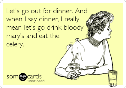 Let's go out for dinner. And
when I say dinner, I really
mean let's go drink bloody
mary's and eat the
celery.