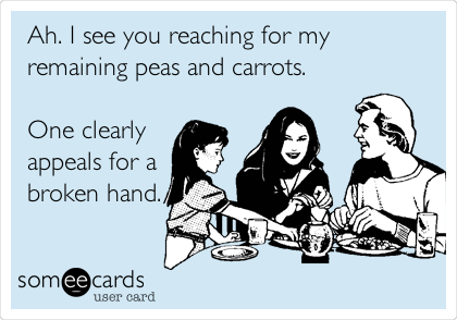 Ah. I see you reaching for my
remaining peas and carrots.

One clearly
appeals for a
broken hand.