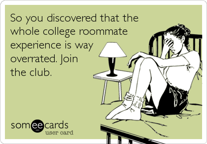 So you discovered that the
whole college roommate
experience is way
overrated. Join
the club.