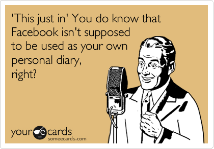 'This just in' You do know that Facebook isn't supposed
to be used as your own
personal diary,
right? 