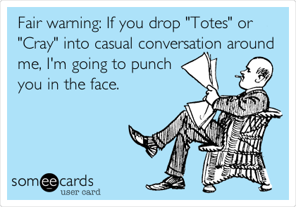 Fair warning: If you drop "Totes" or
"Cray" into casual conversation around
me, I'm going to punch
you in the face.
