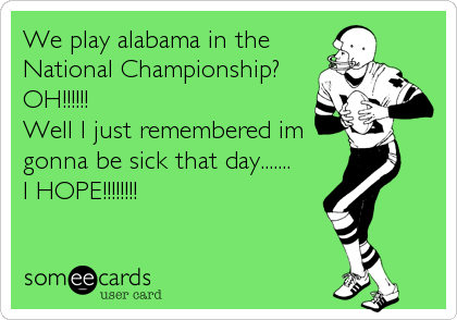 We play alabama in the
National Championship?    
OH!!!!!!                            
Well I just remembered im
gonna be sick that day.......    
I HOPE!!!!!!!!