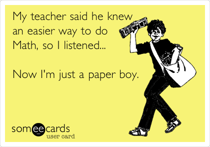 My teacher said he knew
an easier way to do
Math, so I listened... 

Now I'm just a paper boy.