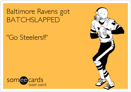 Baltimore Ravens got 
BATCHSLAPPED

"Go Steelers!!"
