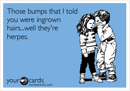 Those bumps that I told
you were ingrown
hairs...well they're
herpes.