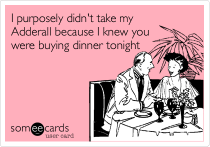 I purposely didn't take my
Adderall because I knew you
were buying dinner tonight