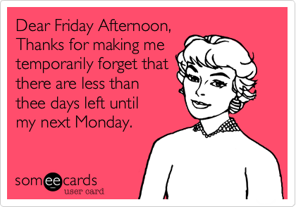 Dear Friday Afternoon%2C
Thanks for making me
temporarily forget that
there are less than
thee days left until
my next Monday.