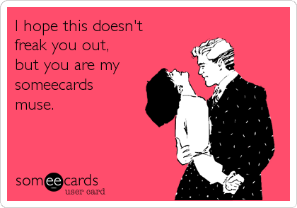 I hope this doesn't 
freak you out, 
but you are my
someecards
muse.