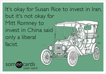 It's okay for Susan Rice to invest in Iran,
but it's not okay for
Mitt Romney to
invest in China said
only a liberal
facist.