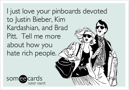 I just love your pinboards devoted to Justin Bieber, Kim
Kardashian, and Brad
Pitt.  Tell me more
about how you
hate rich people.
 