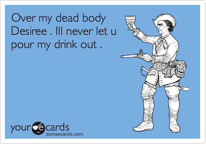 Over my dead body
Desiree . Ill never let u
p.our my drink out .
