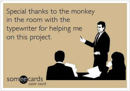 Special thanks to the monkey
in the room with the
typewriter for helping me
on this project.