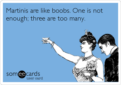 Martinis are like boobs. One is not
enough; three are too many.