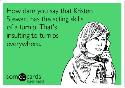 How dare you say that Kristen Stewart has the acting skills
of a turnip. That's
insulting to turnips
everywhere.