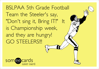 BSLPAA 5th Grade Football
Team the Steeler's say,
"Don't sing it, Bring IT!"  It
is Championship week,
and they are hungry!   
GO STEELERS!!!