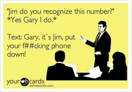 "Jim do you recognize this number?"
*Yes Gary I do.*

Text: Gary, it`s Jim, put
your f%23%23cking phone
down!