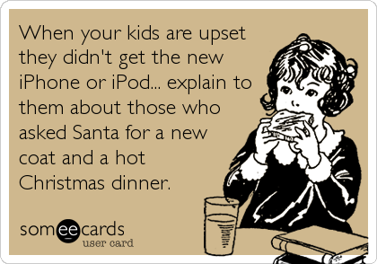 When your kids are upset
they didn't get the new
iPhone or iPod... explain to
them about those who
asked Santa for a new
coat and a hot
Christmas dinner.