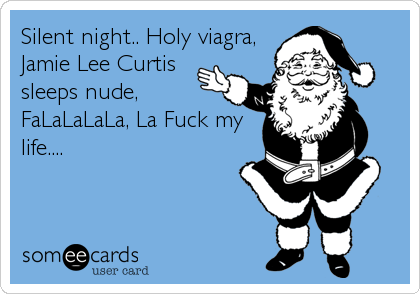 Silent night.. Holy viagra,
Jamie Lee Curtis
sleeps nude,
FaLaLaLaLa, La Fuck my
life....