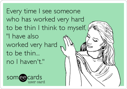 Every time I see someone
who has worked very hard
to be thin I think to myself,
"I have also
worked very hard
to be thin... 
no I haven't."