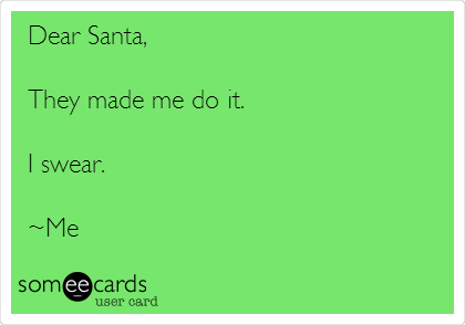 Dear Santa, 

They made me do it.
 
I swear.

~Me