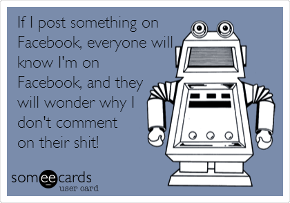 If I post something on
Facebook, everyone will
know I'm on
Facebook, and they
will wonder why I
don't comment
on their shit!