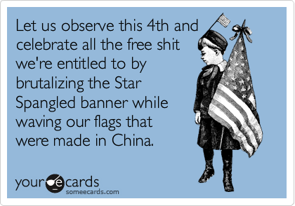 Let us observe this 4th and
celebrate all the free shit
we're entitled to by
brutalizing the Star 
Spangled banner while
waving our flags that
were made in China.