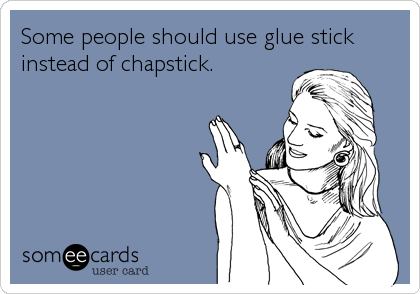 Some people should use glue stick
instead of chapstick.