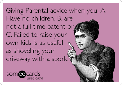 Giving Parental advice when you: A.
Have no children, B. are
not a full time patent or
C. Failed to raise your
own kids is as useful
as shoveling your
driveway with a spork.