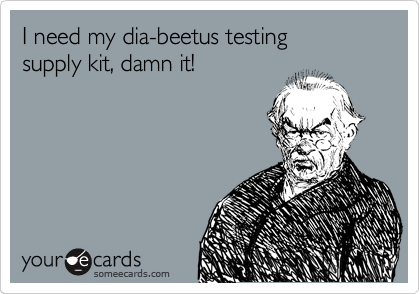 I need my dia-beetus testing     supply kit, damn it!