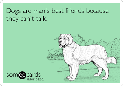 Dogs are man's best friends because
they can't talk.
