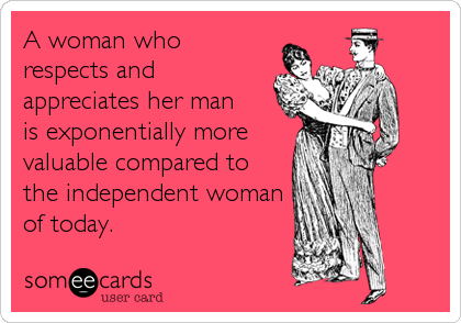 A woman who
respects and
appreciates her man 
is exponentially more
valuable compared to
the independent woman
of today.