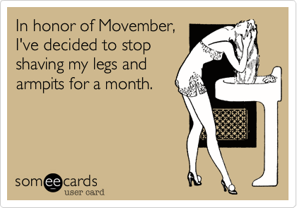 In honor of Movember%2C
I've decided to stop
shaving my legs and
armpits for a month.