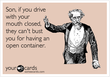 Son, if you drive
with your
mouth closed,
they can't bust
you for having an
open container.