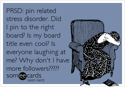 PRSD: pin related
stress disorder. Did
I pin to the right
board? Is my board
title even cool? Is
everyone laughing at
me? Why don't I have
more followers?????