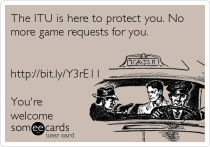 The ITU is here to protect you. No 
more game requests for you.


http://bit.ly/Y3rE11

You're
welcome