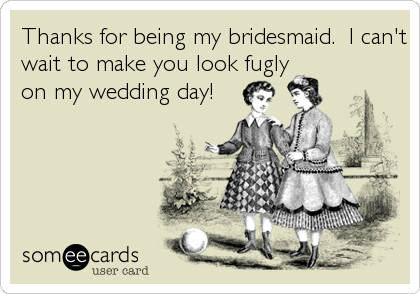 Thanks for being my bridesmaid.  I can't
wait to make you look fugly
on my wedding day!
