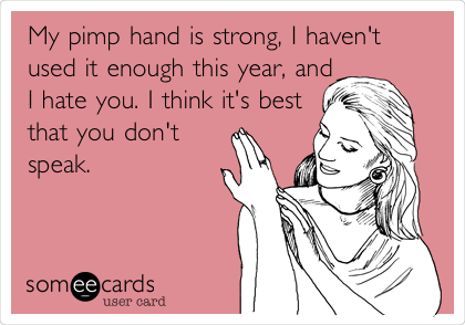 My pimp hand is strong, I haven't
used it enough this year, and
I hate you. I think it's best
that you don't
speak.