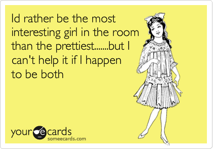 Id rather be the most
interesting girl in the room
than the prettiest.......but I
can't help it if I happen
to be both