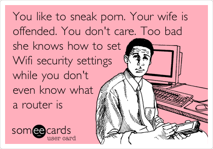 You like to sneak porn. Your wife is
offended. You don't care. Too bad
she knows how to set
Wifi security settings
while you don't
even know what
a router is