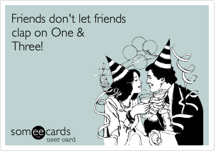 Friends don't let friends 
clap on One & 
Three!