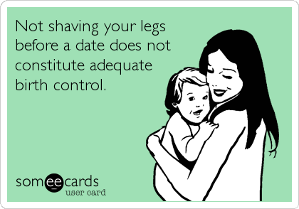 Not shaving your legs
before a date does not
constitute adequate
birth control. 