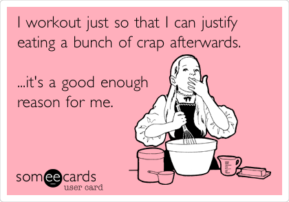 I workout just so that I can justify
eating a bunch of crap afterwards. 

...it's a good enough
reason for me.