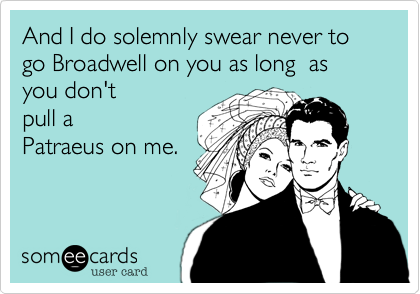 And I do solemnly swear never to go Broadwell on you as long  as you don't
pull a
Patraeus on me.
