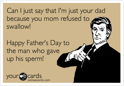Can I just say that I'm just your dad because you mom refused to swallow!

Happy Father's Day to
the man who gave
up his sperm!